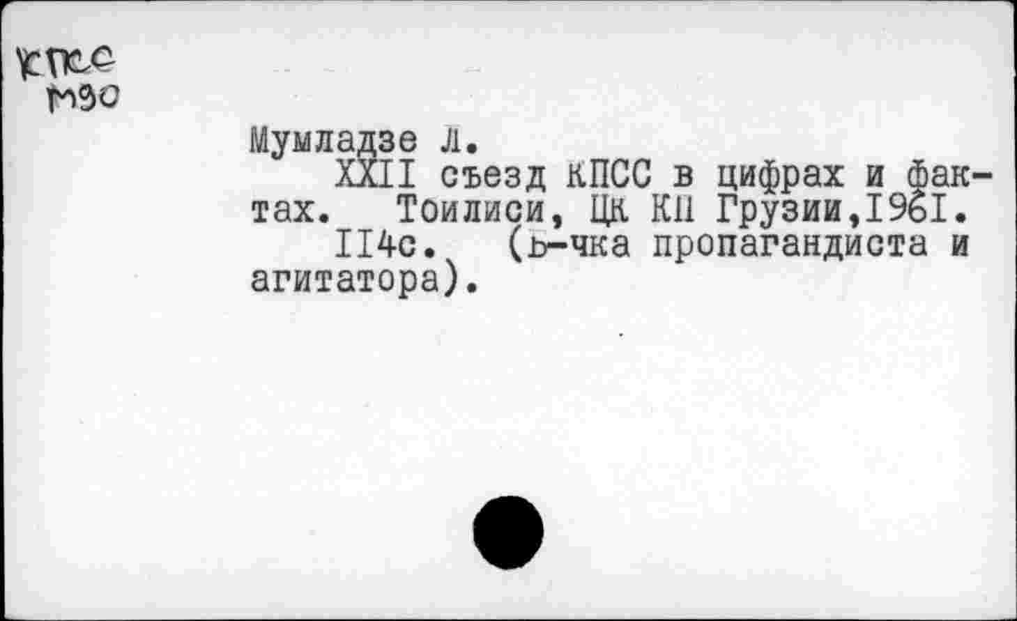 ﻿Мумладзе Л.
XXII съезд КПСС в цифрах и фак тах. Тоилиси, ЦК КН Грузии,19ь1.
114с. (ъ-чка пропагандиста и агитатора).